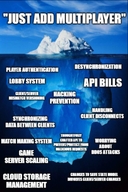 anticheat api_bills changes_to_save_state_model_involves_clientserver_changes clientserver_miscmatch_versioning cloud_storage_management desynchronization game_server_scaling hacking_prevention handling_client_disconnects just_add_multiplayer lobby_system matchmaking_system player_authentication synchronizing_data_between_clients thoughtfully_crafted_api_to_preventprotect_from_malicious_requests worrying_about_ddos_attacks айсберг сложна смехуёчки // 523x783 // 86KB
